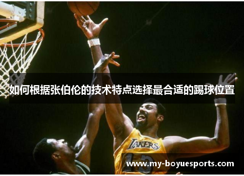 如何根据张伯伦的技术特点选择最合适的踢球位置 如何根据张伯伦的技术特点选择最合适的踢球位置