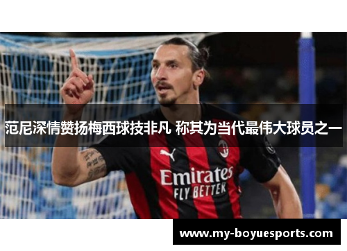 范尼深情赞扬梅西球技非凡 称其为当代最伟大球员之一