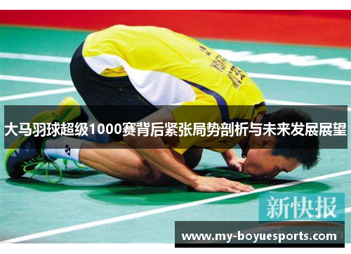 大马羽球超级1000赛背后紧张局势剖析与未来发展展望