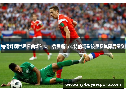 如何解读世界杯首场对决:俄罗斯与沙特的精彩较量及其背后意义 如何解读世界杯首场对决:俄罗斯与沙特的精彩较量及其背后意义