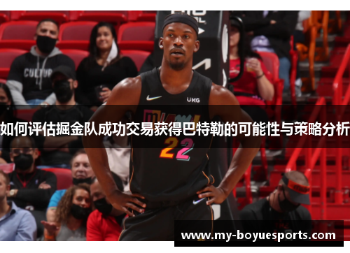 如何评估掘金队成功交易获得巴特勒的可能性与策略分析 如何评估掘金队成功交易获得巴特勒的可能性与策略分析