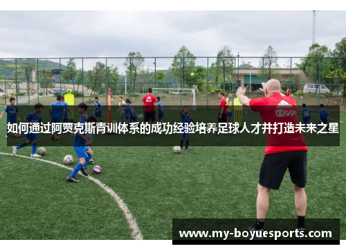 如何通过阿贾克斯青训体系的成功经验培养足球人才并打造未来之星