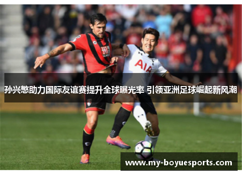 孙兴慜助力国际友谊赛提升全球曝光率 引领亚洲足球崛起新风潮