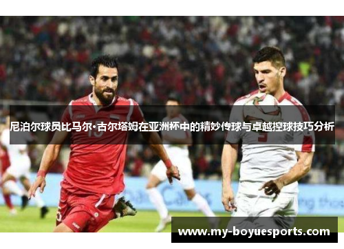 尼泊尔球员比马尔·古尔塔姆在亚洲杯中的精妙传球与卓越控球技巧分析 尼泊尔球员比马尔·古尔塔姆在亚洲杯中的精妙传球与卓越控球技巧分析