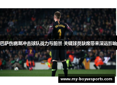 巴萨伤病潮冲击球队战力与前景 关键球员缺席带来深远影响 巴萨伤病潮冲击球队战力与前景 关键球员缺席带来深远影响