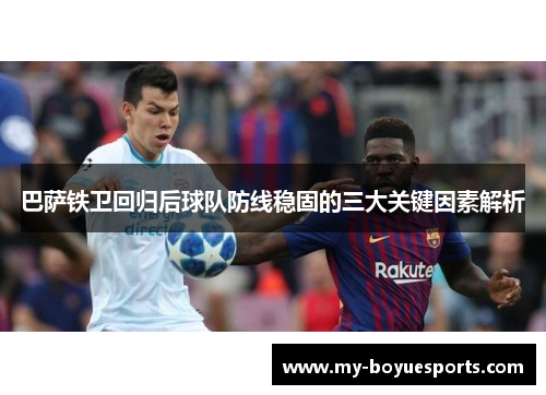 巴萨铁卫回归后球队防线稳固的三大关键因素解析