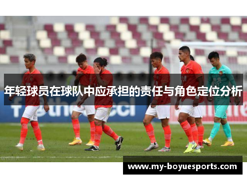 年轻球员在球队中应承担的责任与角色定位分析 年轻球员在球队中应承担的责任与角色定位分析