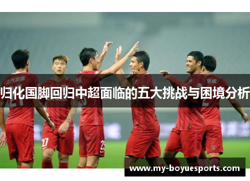 归化国脚回归中超面临的五大挑战与困境分析 归化国脚回归中超面临的五大挑战与困境分析
