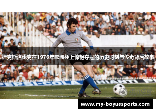 捷克斯洛伐克在1976年欧洲杯上惊艳夺冠的历史时刻与传奇背后故事 捷克斯洛伐克在1976年欧洲杯上惊艳夺冠的历史时刻与传奇背后故事