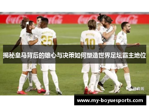 揭秘皇马背后的雄心与决策如何塑造世界足坛霸主地位 揭秘皇马背后的雄心与决策如何塑造世界足坛霸主地位