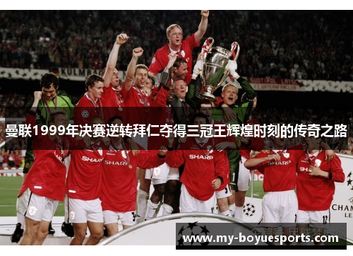 曼联1999年决赛逆转拜仁夺得三冠王辉煌时刻的传奇之路 曼联1999年决赛逆转拜仁夺得三冠王辉煌时刻的传奇之路