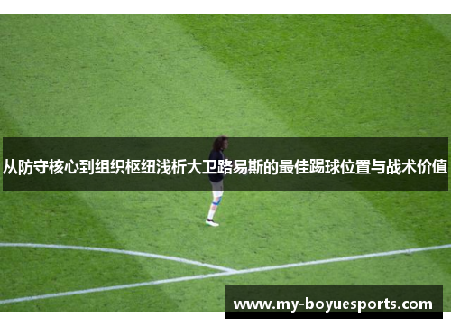 从防守核心到组织枢纽浅析大卫路易斯的最佳踢球位置与战术价值