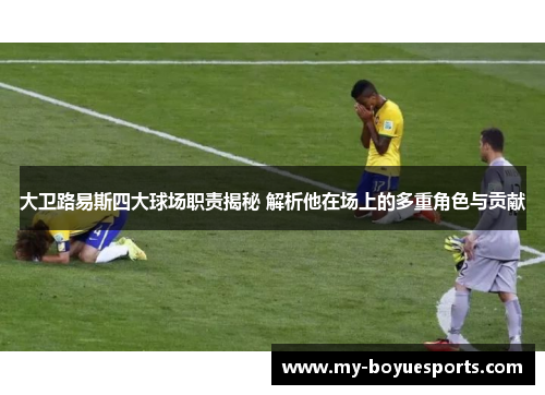 大卫路易斯四大球场职责揭秘 解析他在场上的多重角色与贡献 大卫路易斯四大球场职责揭秘 解析他在场上的多重角色与贡献