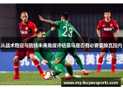 从战术稳定与防线未来角度评估皇马是否有必要更换瓦拉内 从战术稳定与防线未来角度评估皇马是否有必要更换瓦拉内