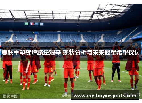 曼联重塑辉煌路途艰辛 现状分析与未来冠军希望探讨