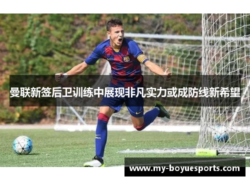 曼联新签后卫训练中展现非凡实力或成防线新希望