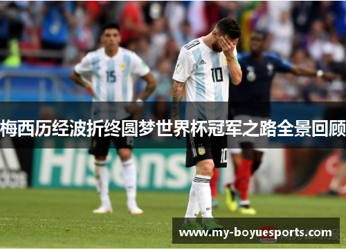 梅西历经波折终圆梦世界杯冠军之路全景回顾 梅西历经波折终圆梦世界杯冠军之路全景回顾