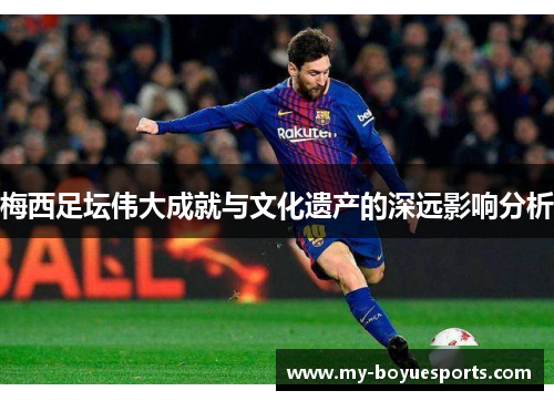 梅西足坛伟大成就与文化遗产的深远影响分析