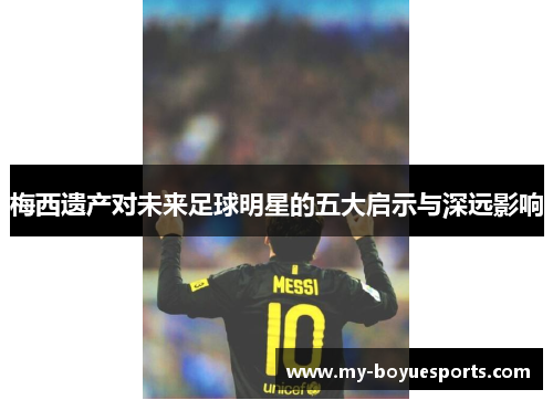 梅西遗产对未来足球明星的五大启示与深远影响