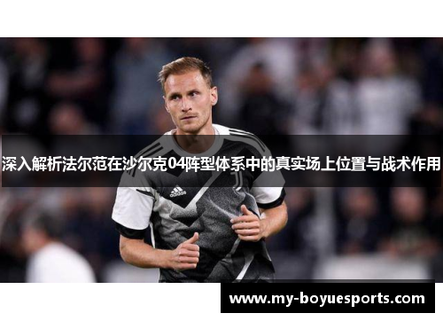 深入解析法尔范在沙尔克04阵型体系中的真实场上位置与战术作用