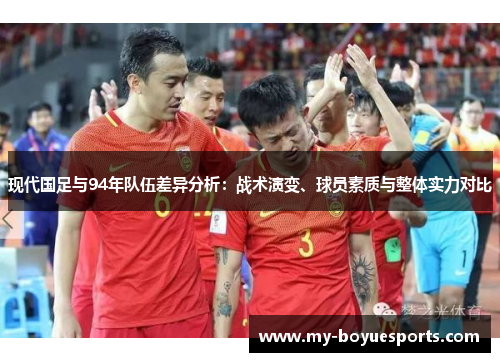 现代国足与94年队伍差异分析:战术演变、球员素质与整体实力对比 现代国足与94年队伍差异分析:战术演变、球员素质与整体实力对比