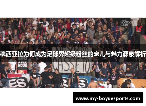 穆西亚拉为何成为足球界超级粉丝的宠儿与魅力源泉解析