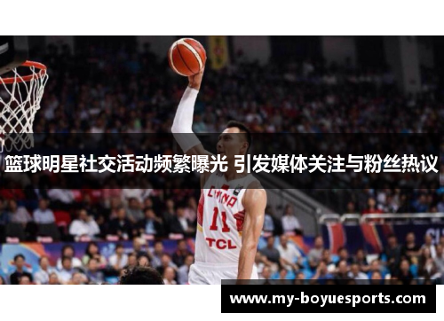 篮球明星社交活动频繁曝光 引发媒体关注与粉丝热议