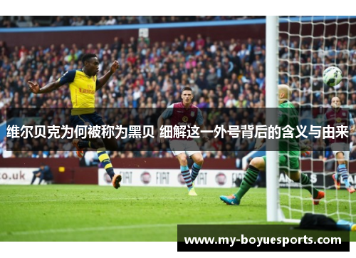 维尔贝克为何被称为黑贝 细解这一外号背后的含义与由来 维尔贝克为何被称为黑贝 细解这一外号背后的含义与由来