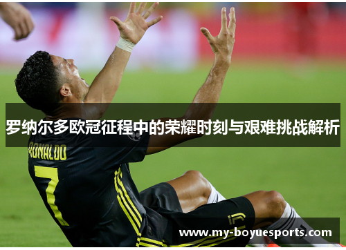 罗纳尔多欧冠征程中的荣耀时刻与艰难挑战解析