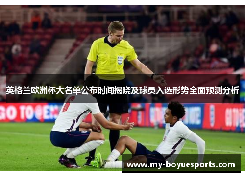 英格兰欧洲杯大名单公布时间揭晓及球员入选形势全面预测分析