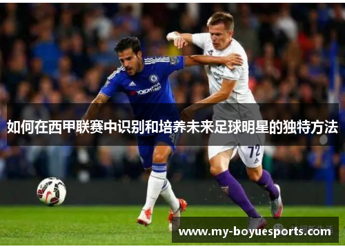 如何在西甲联赛中识别和培养未来足球明星的独特方法