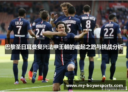 巴黎圣日耳曼复兴法甲王朝的崛起之路与挑战分析