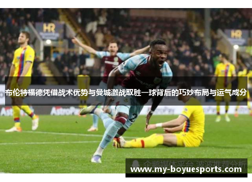 布伦特福德凭借战术优势与曼城激战取胜一球背后的巧妙布局与运气成分 布伦特福德凭借战术优势与曼城激战取胜一球背后的巧妙布局与运气成分
