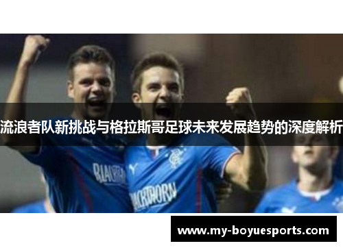 流浪者队新挑战与格拉斯哥足球未来发展趋势的深度解析 流浪者队新挑战与格拉斯哥足球未来发展趋势的深度解析