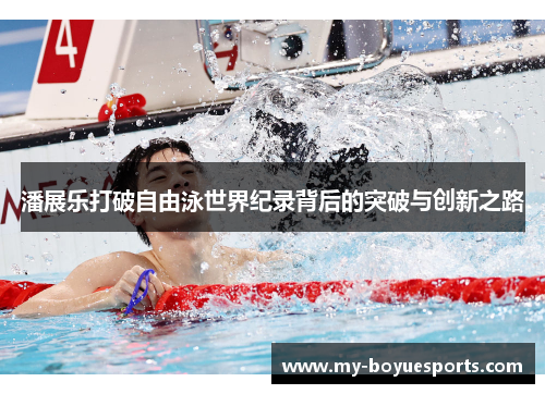 潘展乐打破自由泳世界纪录背后的突破与创新之路 潘展乐打破自由泳世界纪录背后的突破与创新之路