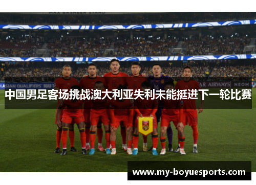 中国男足客场挑战澳大利亚失利未能挺进下一轮比赛