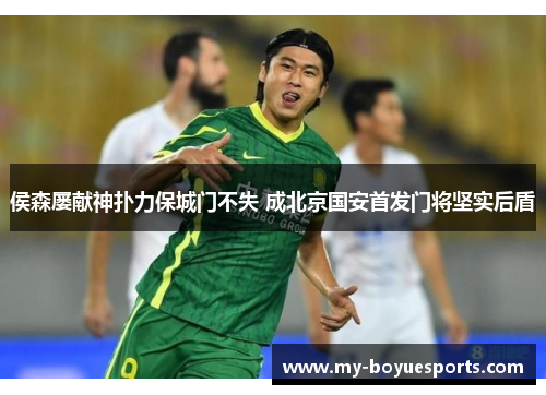侯森屡献神扑力保城门不失 成北京国安首发门将坚实后盾 侯森屡献神扑力保城门不失 成北京国安首发门将坚实后盾