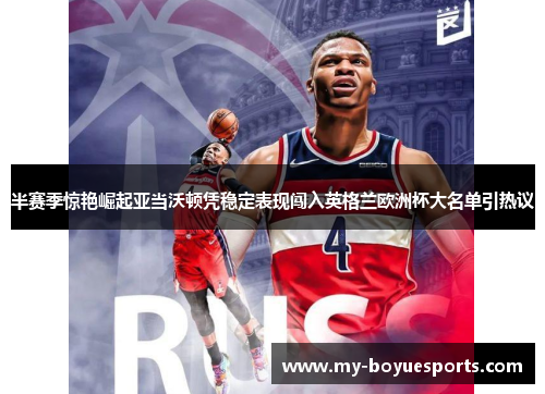 半赛季惊艳崛起亚当沃顿凭稳定表现闯入英格兰欧洲杯大名单引热议 半赛季惊艳崛起亚当沃顿凭稳定表现闯入英格兰欧洲杯大名单引热议