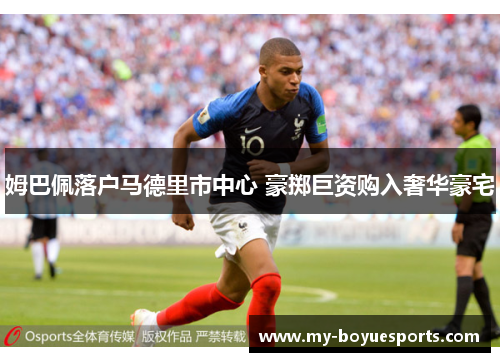 姆巴佩落户马德里市中心 豪掷巨资购入奢华豪宅