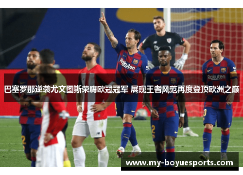 巴塞罗那逆袭尤文图斯荣膺欧冠冠军 展现王者风范再度登顶欧洲之巅 巴塞罗那逆袭尤文图斯荣膺欧冠冠军 展现王者风范再度登顶欧洲之巅