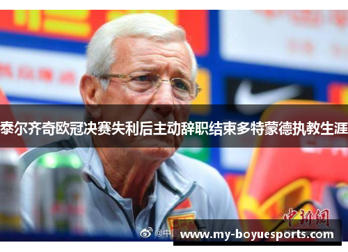 泰尔齐奇欧冠决赛失利后主动辞职结束多特蒙德执教生涯 泰尔齐奇欧冠决赛失利后主动辞职结束多特蒙德执教生涯