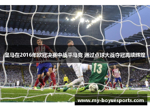 皇马在2016年欧冠决赛中战平马竞 通过点球大战夺冠再续辉煌