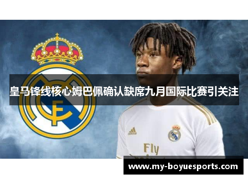 皇马锋线核心姆巴佩确认缺席九月国际比赛引关注