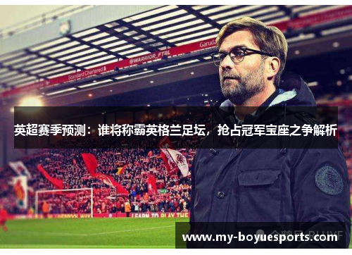 英超赛季预测:谁将称霸英格兰足坛,抢占冠军宝座之争解析 英超赛季预测:谁将称霸英格兰足坛,抢占冠军宝座之争解析