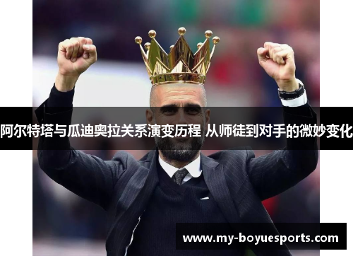 阿尔特塔与瓜迪奥拉关系演变历程 从师徒到对手的微妙变化